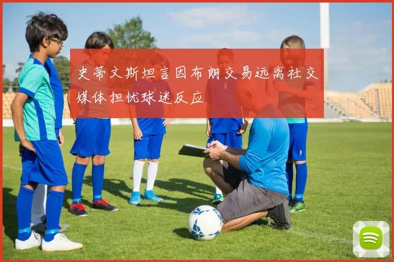 史蒂文斯坦言因布朗交易远离社交媒体担忧球迷反应